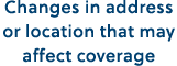 Changes in address or location that may affect coverage