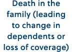 Death in the family (leading to change in dependents or loss of coverage)