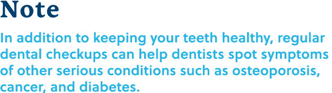 Note In addition to keeping your teeth healthy, regular dental checkups can help dentists spot symptoms of other seri...